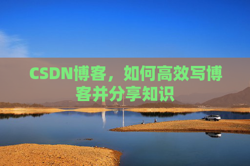 CSDN博客,如何高效写博客并分享知识 CSDN博客,如何高效写博客并分享知识